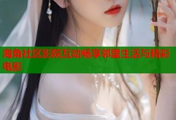 海角社区影院互动畅享邻里生活与精彩电影