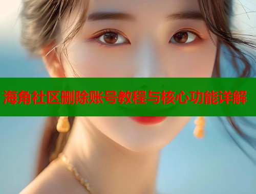 海角社区删除账号教程与核心功能详解