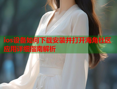 ios设备如何下载安装并打开海角社区应用详细指南解析