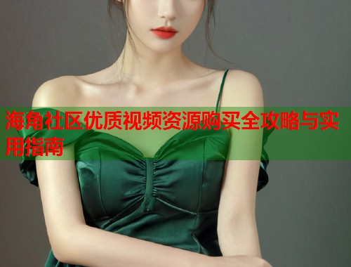 海角社区优质视频资源购买全攻略与实用指南