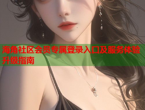 海角社区会员专属登录入口及服务体验升级指南