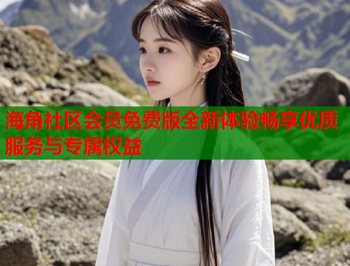 海角社区会员免费版全新体验畅享优质服务与专属权益