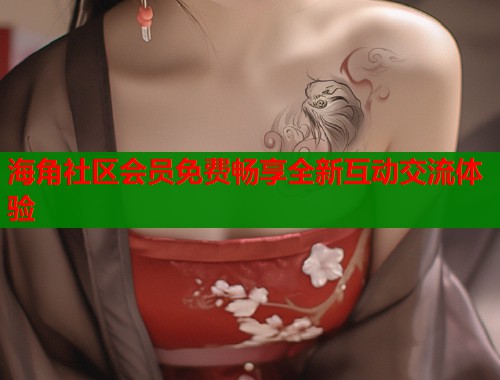 海角社区会员免费畅享全新互动交流体验