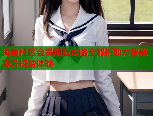 海角社区会员刷取攻略全解析助力快速提升权益体验