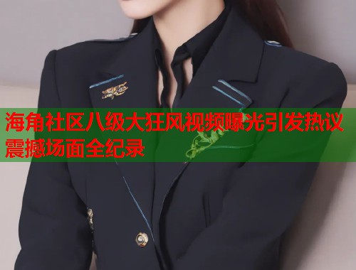 海角社区八级大狂风视频曝光引发热议震撼场面全纪录