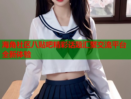 海角社区八贴吧精彩话题汇聚交流平台全新体验