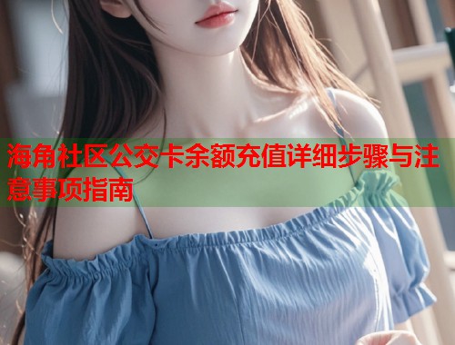 海角社区公交卡余额充值详细步骤与注意事项指南