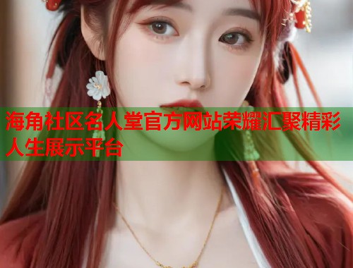 海角社区名人堂官方网站荣耀汇聚精彩人生展示平台