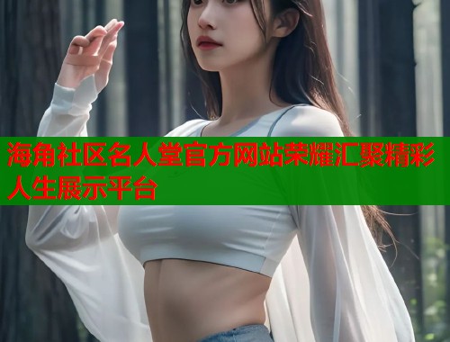 海角社区名人堂官方网站荣耀汇聚精彩人生展示平台