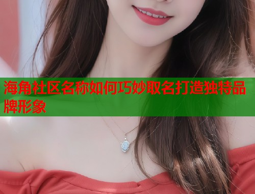 海角社区名称如何巧妙取名打造独特品牌形象