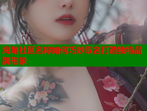 海角社区名称如何巧妙取名打造独特品牌形象