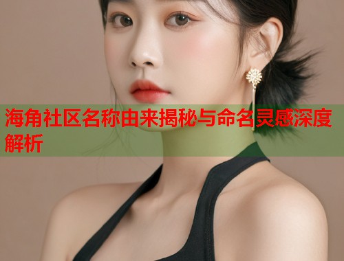 海角社区名称由来揭秘与命名灵感深度解析