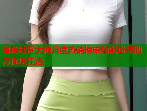 海角社区大神月度热销榜单精彩纷呈助力优质生活