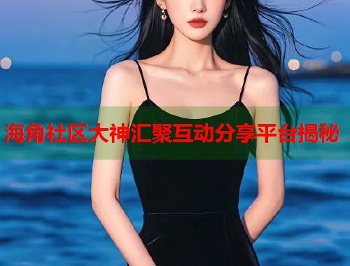 海角社区大神汇聚互动分享平台揭秘