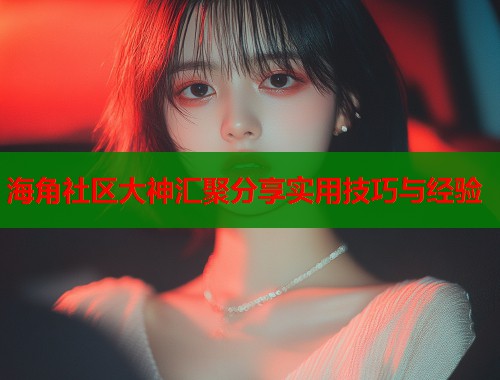 海角社区大神汇聚分享实用技巧与经验