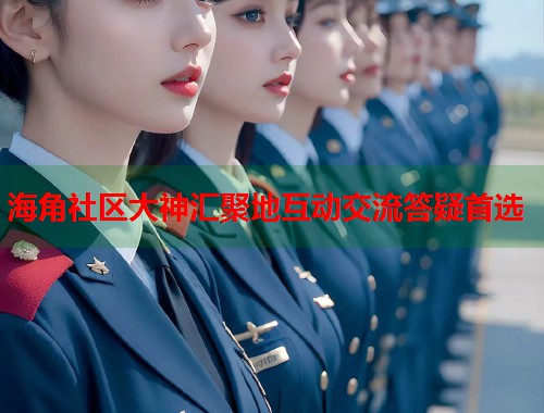 海角社区大神汇聚地互动交流答疑首选