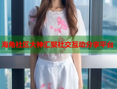 海角社区大神汇聚社交互动分享平台