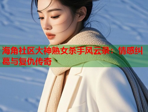 海角社区大神熟女杀手风云录：情感纠葛与复仇传奇