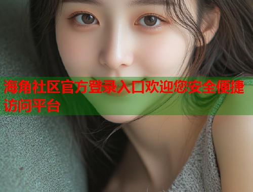 海角社区官方登录入口欢迎您安全便捷访问平台