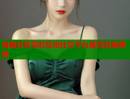 海角社区实时互动社交平台是否封禁揭秘