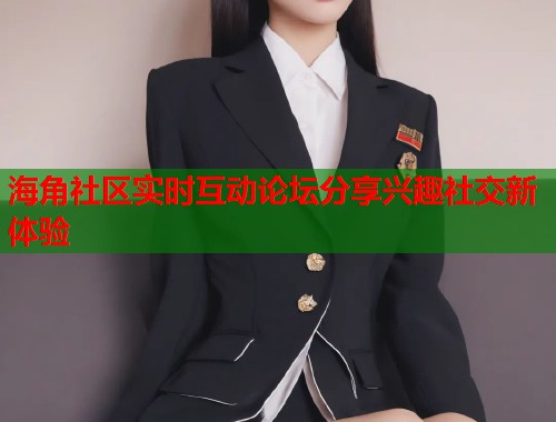 海角社区实时互动论坛分享兴趣社交新体验