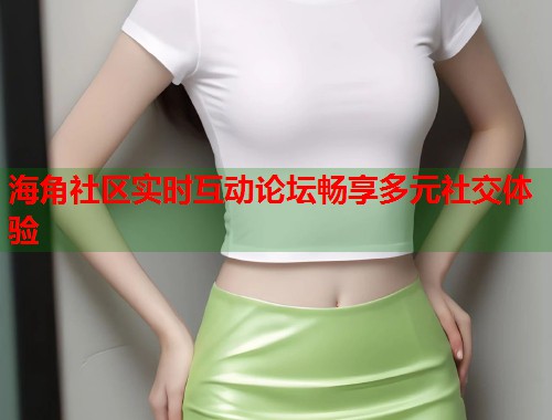 海角社区实时互动论坛畅享多元社交体验
