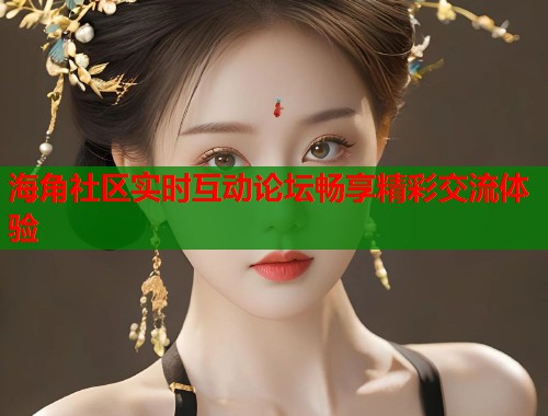 海角社区实时互动论坛畅享精彩交流体验