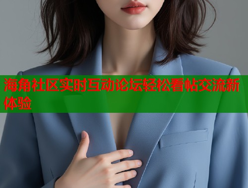 海角社区实时互动论坛轻松看帖交流新体验