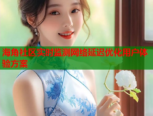 海角社区实时监测网络延迟优化用户体验方案