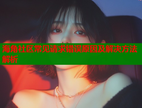 海角社区常见请求错误原因及解决方法解析