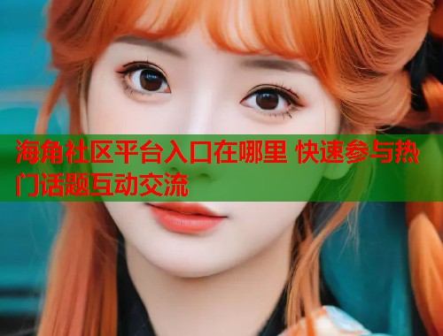 海角社区平台入口在哪里 快速参与热门话题互动交流