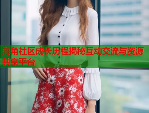 海角社区成长历程揭秘互动交流与资源共享平台