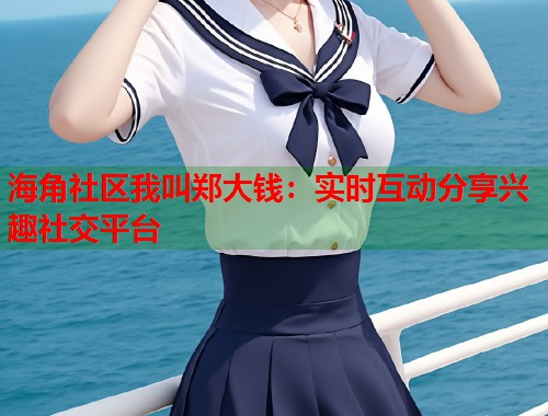海角社区我叫郑大钱：实时互动分享兴趣社交平台