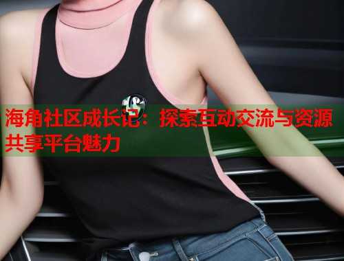 海角社区成长记：探索互动交流与资源共享平台魅力