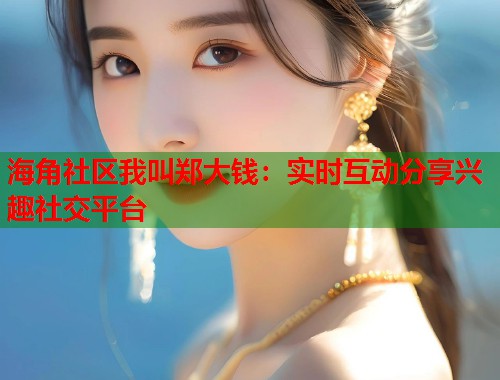 海角社区我叫郑大钱：实时互动分享兴趣社交平台