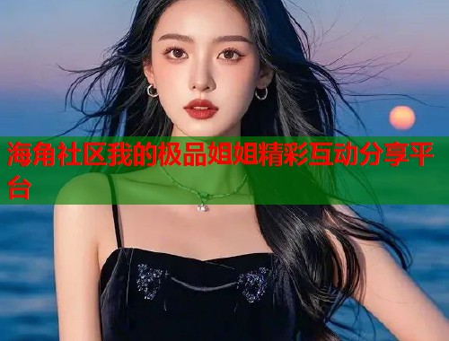 海角社区我的极品姐姐精彩互动分享平台
