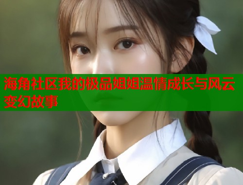 海角社区我的极品姐姐温情成长与风云变幻故事