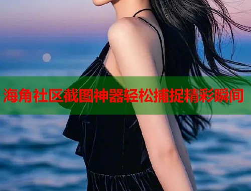海角社区截图神器轻松捕捉精彩瞬间