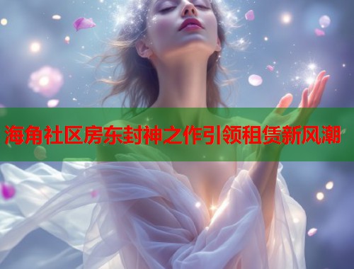 海角社区房东封神之作引领租赁新风潮