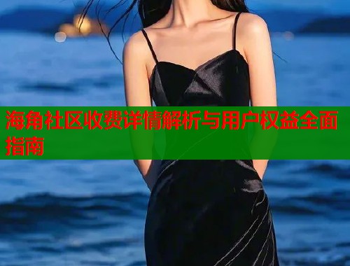 海角社区收费详情解析与用户权益全面指南
