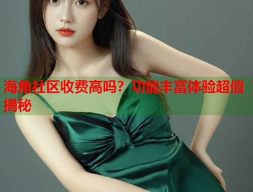 海角社区收费高吗？功能丰富体验超值揭秘