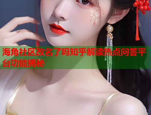 海角社区改名了吗知乎解读热点问答平台功能揭秘