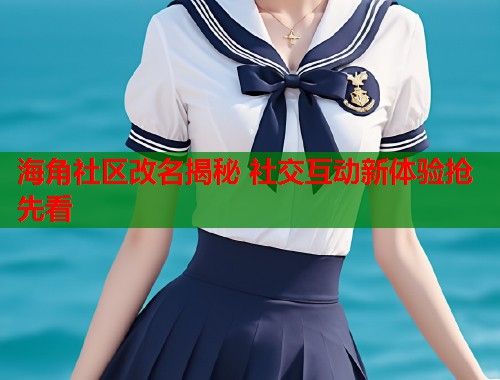 海角社区改名揭秘 社交互动新体验抢先看