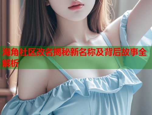 海角社区改名揭秘新名称及背后故事全解析