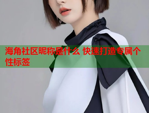 海角社区昵称是什么 快速打造专属个性标签