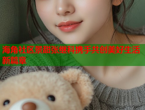 海角社区景甜张继科携手共创美好生活新篇章