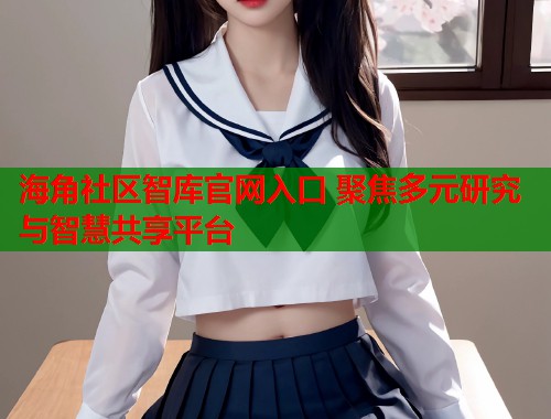 海角社区智库官网入口 聚焦多元研究与智慧共享平台