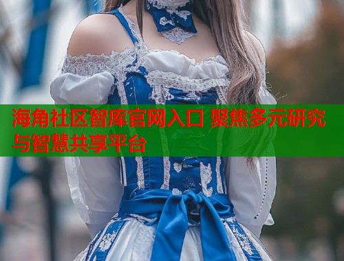 海角社区智库官网入口 聚焦多元研究与智慧共享平台