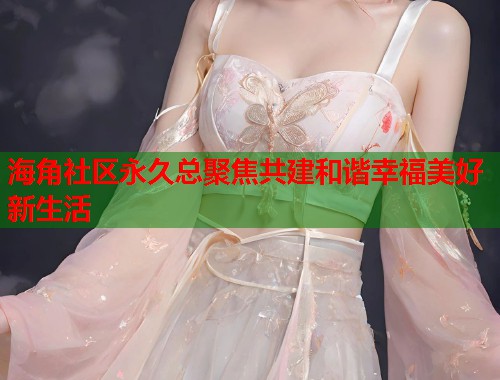 海角社区永久总聚焦共建和谐幸福美好新生活