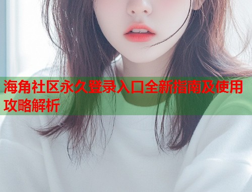 海角社区永久登录入口全新指南及使用攻略解析
